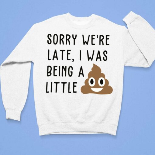Sorry We're Late I Was Being A Little Shit Shirt $19.95