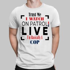 Trust Me I Watch On Patrol Live Im Basically A Cop Shirt, Hoodie, Sweatshirt, Women Tee