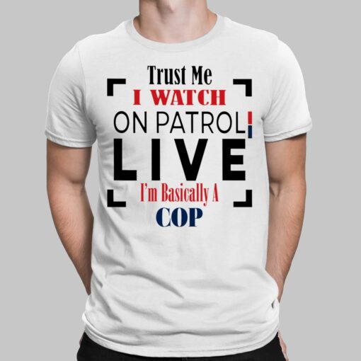 Trust Me I Watch On Patrol Live Im Basically A Cop Shirt, Hoodie, Sweatshirt, Women Tee