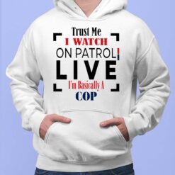 Trust Me I Watch On Patrol Live Im Basically A Cop Shirt, Hoodie, Sweatshirt, Women Tee