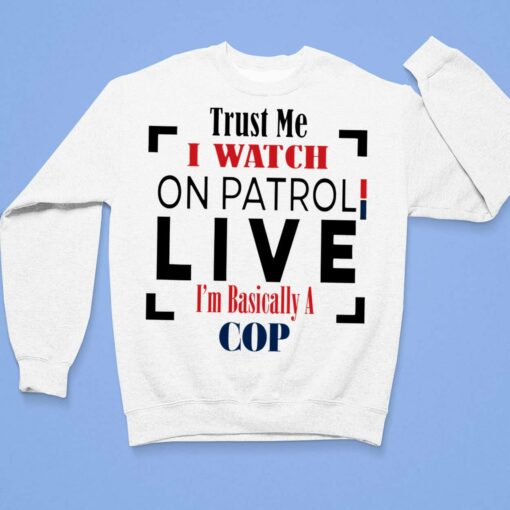 Trust Me I Watch On Patrol Live Im Basically A Cop Shirt, Hoodie, Sweatshirt, Women Tee $19.95