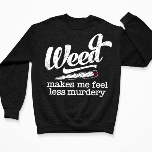 Weed Makes Me Feel Less Murdery Shirt, Hoodie, Sweatshirt, Ladies Tee $19.95 Weed Makes Me Feel Less Murdery Shirt 3 Black