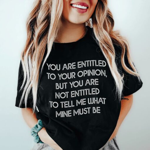 You Are Entitled To Your Opinion But You Are Not Entitled To Tell Me What Mine Must Be Shirt