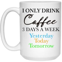 I Only Drink Coffee 3 Days A Week Yesterday Today Tomorrow Mug $16.95