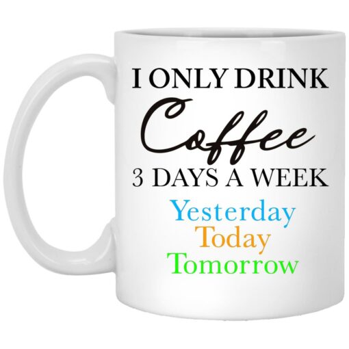 I Only Drink Coffee 3 Days A Week Yesterday Today Tomorrow Mug $16.95