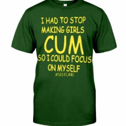 I Had To Stop Making Girls Cum So I Could Focus On Myself shirt