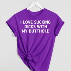 I Love Sucking Dicks with My Butthole Unisex T-shirt, Hoodie, Sweatshirt