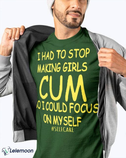 I Had To Stop Making Girls Cum So I Could Focus On Myself shirt