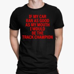 If My Car Ran As God As My Mouth I Would Be The Track Champion Shirt