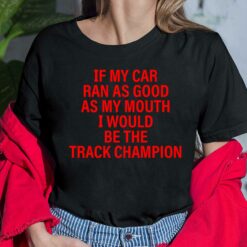 If My Car Ran As God As My Mouth I Would Be The Track Champion Shirt