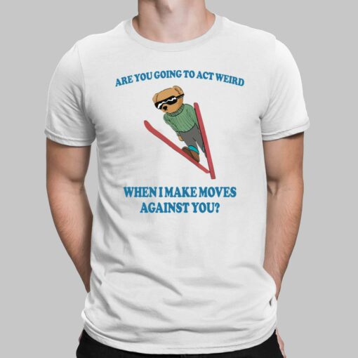 Bear Are You Going To Act Weird When I Make Moves Against You Shirt, Hoodie, Sweatshirt, Women Tee