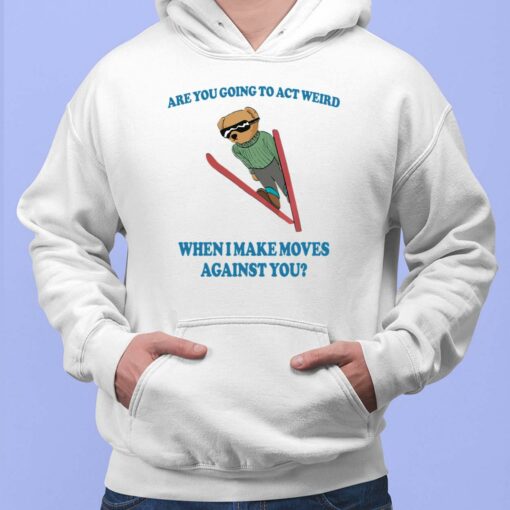 Bear Are You Going To Act Weird When I Make Moves Against You Shirt, Hoodie, Sweatshirt, Women Tee