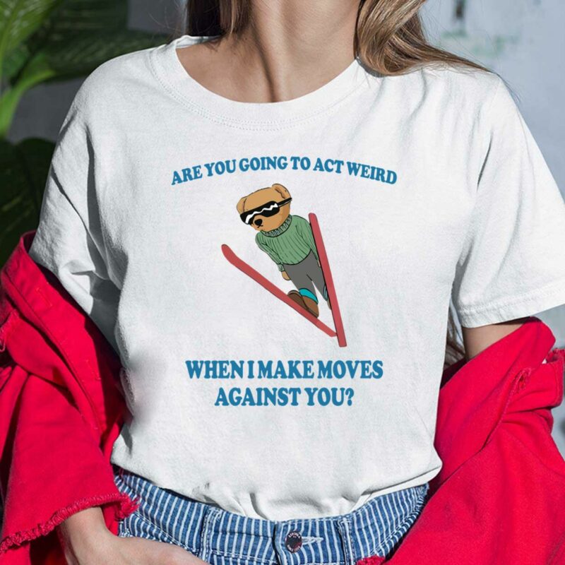 Bear Are You Going To Act Weird When I Make Moves Against You Shirt, Hoodie, Sweatshirt, Women Tee Bear Are You Going To Act Weird When I Make Moves Against You Shirt, Hoodie, Sweatshirt, Women Tee