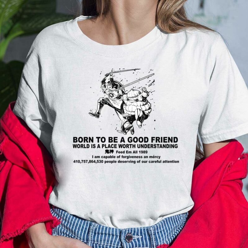 Born To Be A Good Friend World Is A Place Worth Understanding Shirt, Hoodie, Sweatshirt, Women Tee Born To Be A Good Friend World Is A Place Worth Understanding Feed Em All 1989 I Am Capable Of Forgiveness An Mercy 410 757 864 530 People Deserving Of Our Careful Attention Shirt, Hoodie, Sweatshirt, Women Tee