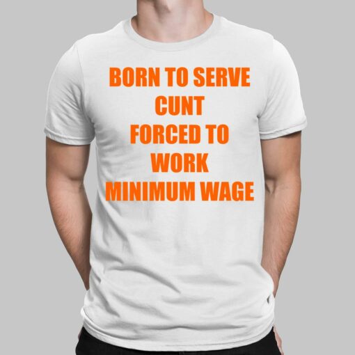 Born To Serve Cunt Forced To Work Minimum Wage Shirt, Hoodie, Saweatshirt, Women Tee