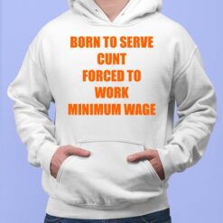 Born To Serve Cunt Forced To Work Minimum Wage Shirt, Hoodie, Saweatshirt, Women Tee
