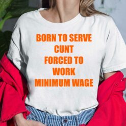 Born To Serve Cunt Forced To Work Minimum Wage Shirt, Hoodie, Saweatshirt, Women Tee