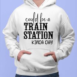 Could Be A Train Station Kinda Day Shirt, Hoodie, Sweatshirt, Women Tee