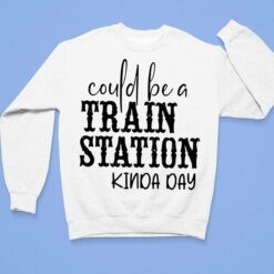 Could Be A Train Station Kinda Day Shirt, Hoodie, Sweatshirt, Women Tee $19.95