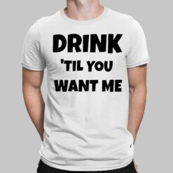 Drink Til You Want Me Shirt, Hoodie, Sweatshirt, Women Tee