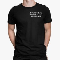Everything I Love To Do Is Illegal Shirt, Hoodie, Saweatshirt, Women Tee