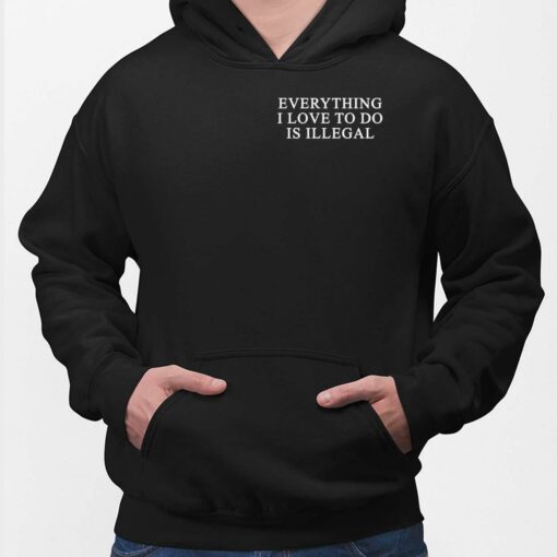 Everything I Love To Do Is Illegal Shirt, Hoodie, Saweatshirt, Women Tee
