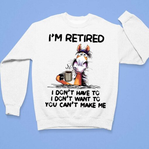 Horse I'm Retired I Don't Have I Don't Have You Can't Make Me Shirt, Hoodie, Sweatshirt, Women Tee $19.95 Horse Im Retired I Dont Have I Dont Have You Cant Make Me Shirt 3 1
