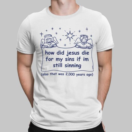 How Did Jesus Die For My Sins If Im Still Sinning Also That Was 2000 Years Ago Shirt, Hoodie, Saweatshirt, Women Tee