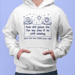 How Did Jesus Die For My Sins If Im Still Sinning Also That Was 2000 Years Ago Shirt, Hoodie, Saweatshirt, Women Tee