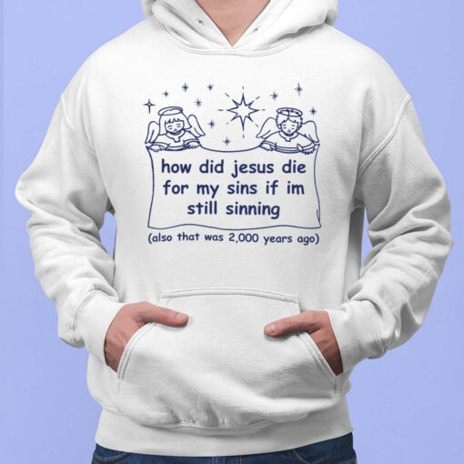 How Did Jesus Die For My Sins If Im Still Sinning Also That Was 2000 Years Ago Shirt, Hoodie, Saweatshirt, Women Tee