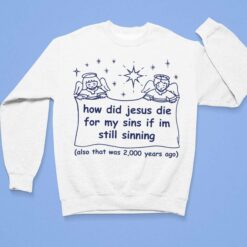 How Did Jesus Die For My Sins If Im Still Sinning Also That Was 2000 Years Ago Shirt, Hoodie, Sweatshirt, Women Tee $19.95