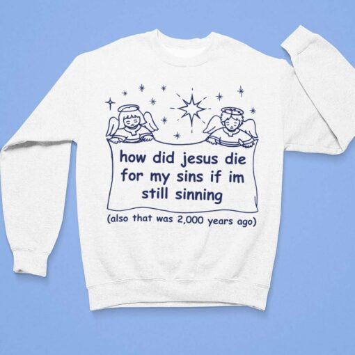 How Did Jesus Die For My Sins If Im Still Sinning Also That Was 2000 Years Ago Shirt, Hoodie, Sweatshirt, Women Tee $19.95