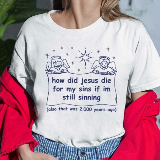 How Did Jesus Die For My Sins If Im Still Sinning Also That Was 2000 Years Ago Shirt, Hoodie, Saweatshirt, Women Tee