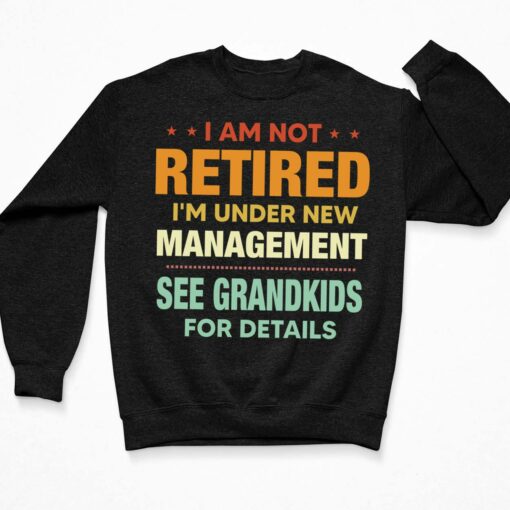I Am Not Retired I'm Under New Management See Grandkids For Details Shirt, Hoodie, Sweatshirt, Women Tee $19.95