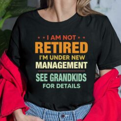 I Am Not Retired I'm Under New Management See Grandkids For Details Shirt, Hoodie, Sweatshirt, Women Tee