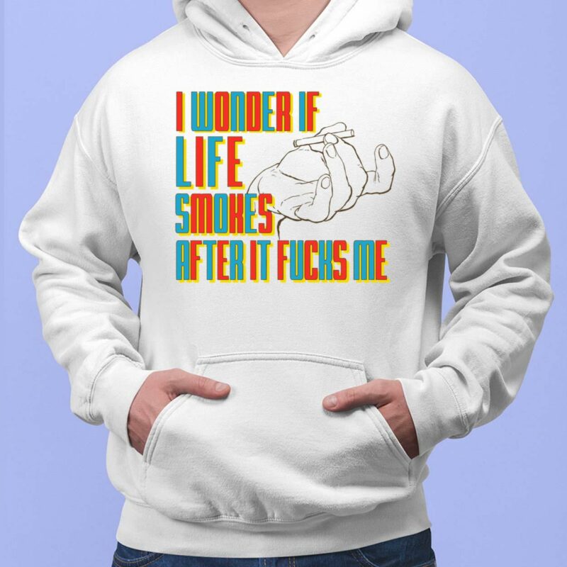 I Wonder If Life Smokes After It F*cks Shirt, Hoodie, Sweatshirt, Women Tee I Wonder If Life Smokes Shirt, Hoodie, Sweatshirt, Women Tee