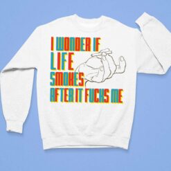 I Wonder If Life Smokes After It F*cks Shirt, Hoodie, Sweatshirt, Women Tee $19.95