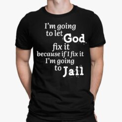 I'm Going To Let God Fix It Because If I Fix It Im Going To Jail Shirt, Hoodie, Sweatshirt, Women Tee