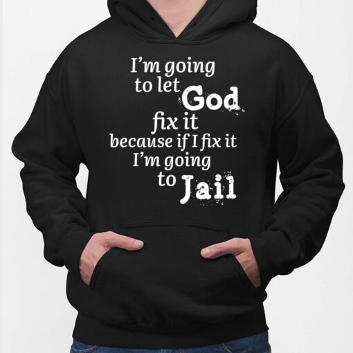 I'm Going To Let God Fix It Because If I Fix It Im Going To Jail Shirt, Hoodie, Sweatshirt, Women Tee