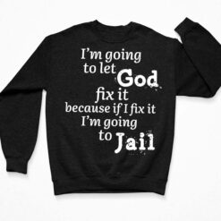 I'm Going To Let God Fix It Because If I Fix It Im Going To Jail Shirt, Hoodie, Sweatshirt, Women Tee $19.95