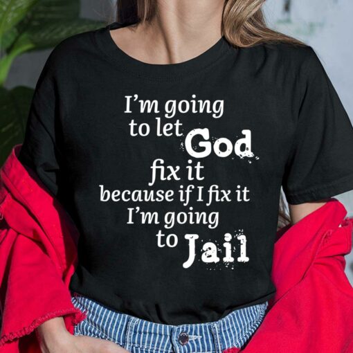 I'm Going To Let God Fix It Because If I Fix It Im Going To Jail Shirt, Hoodie, Sweatshirt, Women Tee