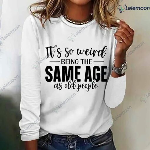 It's Weird Being The Same Age As Old People Shirt $19.95 Its Weird Being The Same Age As Old People Shirt 1