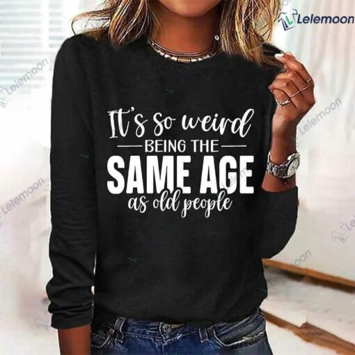 It's Weird Being The Same Age As Old People Shirt $19.95