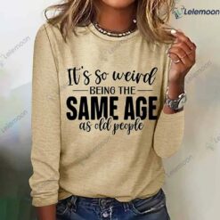 It's Weird Being The Same Age As Old People Shirt $19.95 Its Weird Being The Same Age As Old People Shirt 3