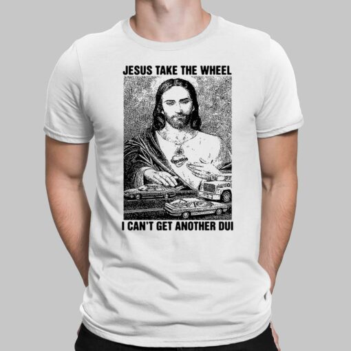 Jesus Take The Wheel I Can't Get Another Dui Shirt, Hoodie, Sweatshirt, Women Tee