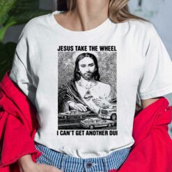Jesus Take The Wheel I Can't Get Another Dui Shirt, Hoodie, Sweatshirt, Women Tee