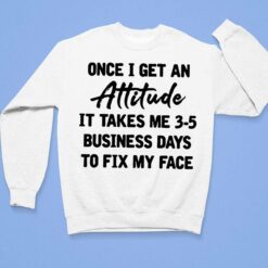Once I Get An Attitude It Takes Me 3 5 Business Days To Fix My Face Shirt, Hoodie, Sweatshirt, Women Tee $19.95