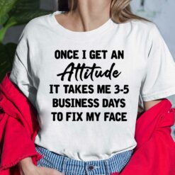 Once I Get An Attitude It Takes Me 3 5 Business Days To Fix My Face Shirt, Hoodie, Sweatshirt, Women Tee