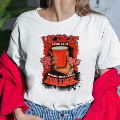 Up To It Down To It So Drink Motha F*ckka Drink Shirt, Hoodie, Saweatshirt, Women Tee