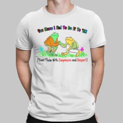 You Know I Had To Do It To Em Treat Them With Compassion And Respect Frog Shirt, Hoodie, Sweatshirt, Women Tee